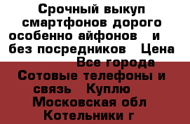 Срочный выкуп смартфонов дорого особенно айфонов 7 и 7  без посредников › Цена ­ 8 990 - Все города Сотовые телефоны и связь » Куплю   . Московская обл.,Котельники г.